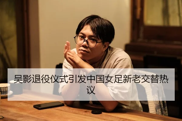 吴影退役仪式引发中国女足新老交替热议